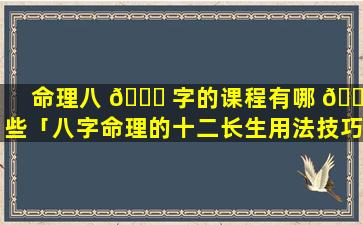 命理八 🐕 字的课程有哪 🐦 些「八字命理的十二长生用法技巧」